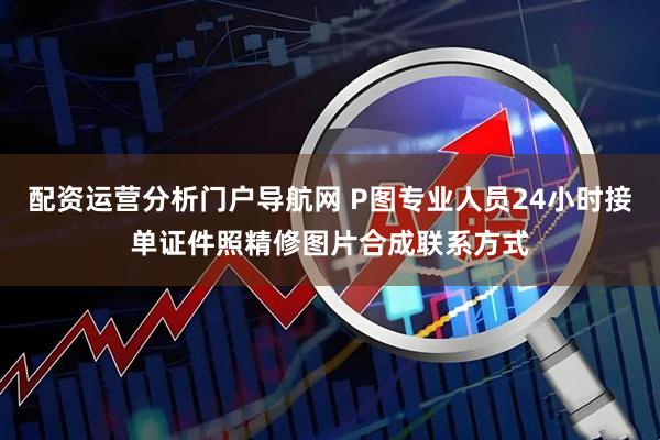 配资运营分析门户导航网 P图专业人员24小时接单证件照精修图片合成联系方式