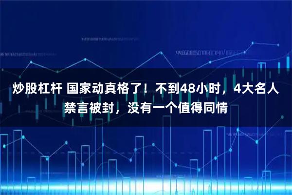炒股杠杆 国家动真格了！不到48小时，4大名人禁言被封，没有一个值得同情