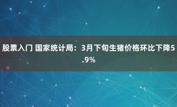 股票入门 国家统计局：3月下旬生猪价格环比下降5.9%