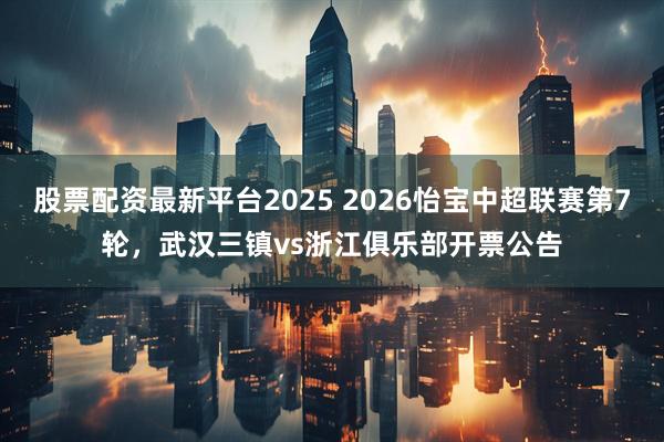 股票配资最新平台2025 2026怡宝中超联赛第7轮，武汉三镇vs浙江俱乐部开票公告
